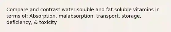 Compare and contrast water-soluble and fat-soluble vitamins in terms of: Absorption, malabsorption, transport, storage, deficiency, & toxicity