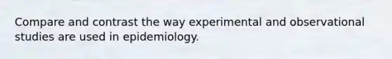 Compare and contrast the way experimental and observational studies are used in epidemiology.