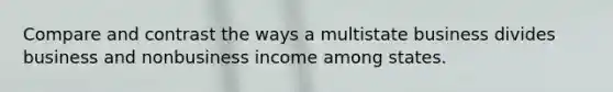 Compare and contrast the ways a multistate business divides business and nonbusiness income among states.