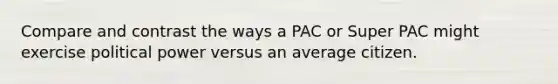 Compare and contrast the ways a PAC or Super PAC might exercise political power versus an average citizen.