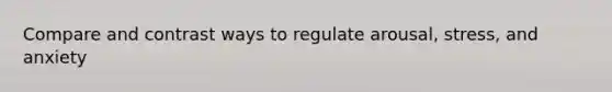 Compare and contrast ways to regulate arousal, stress, and anxiety