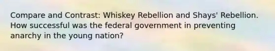 Compare and Contrast: Whiskey Rebellion and Shays' Rebellion. How successful was the federal government in preventing anarchy in the young nation?