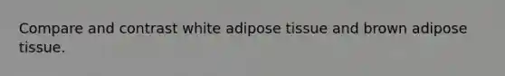 Compare and contrast white adipose tissue and brown adipose tissue.