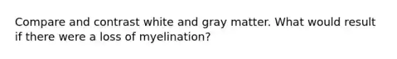 Compare and contrast white and gray matter. What would result if there were a loss of myelination?