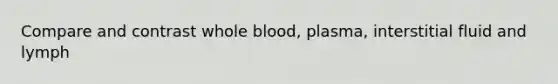 Compare and contrast whole blood, plasma, interstitial fluid and lymph