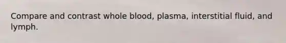 Compare and contrast whole blood, plasma, interstitial fluid, and lymph.