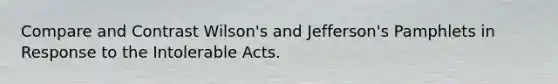 Compare and Contrast Wilson's and Jefferson's Pamphlets in Response to the Intolerable Acts.