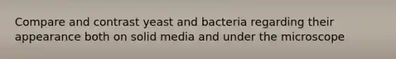 Compare and contrast yeast and bacteria regarding their appearance both on solid media and under the microscope