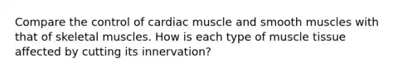 Compare the control of cardiac muscle and smooth muscles with that of skeletal muscles. How is each type of muscle tissue affected by cutting its innervation?