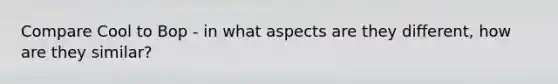 Compare Cool to Bop - in what aspects are they different, how are they similar?