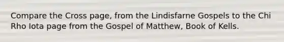 Compare the Cross page, from the Lindisfarne Gospels to the Chi Rho Iota page from the Gospel of Matthew, Book of Kells.