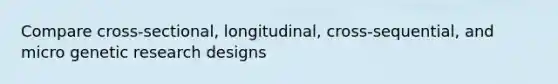 Compare cross-sectional, longitudinal, cross-sequential, and micro genetic research designs