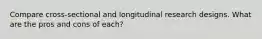 Compare cross-sectional and longitudinal research designs. What are the pros and cons of each?