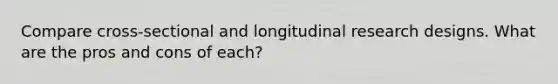 Compare cross-sectional and longitudinal research designs. What are the pros and cons of each?