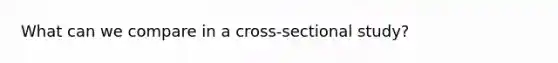 What can we compare in a cross-sectional study?