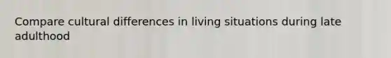 Compare cultural differences in living situations during late adulthood