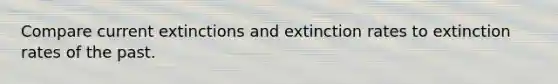 Compare current extinctions and extinction rates to extinction rates of the past.