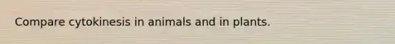 Compare cytokinesis in animals and in plants.