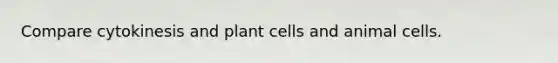 Compare cytokinesis and plant cells and animal cells.