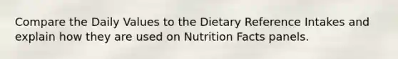 Compare the Daily Values to the Dietary Reference Intakes and explain how they are used on Nutrition Facts panels.