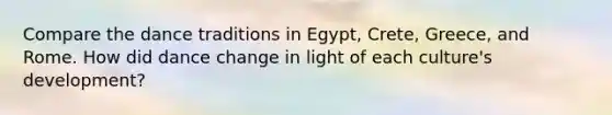 Compare the dance traditions in Egypt, Crete, Greece, and Rome. How did dance change in light of each culture's development?