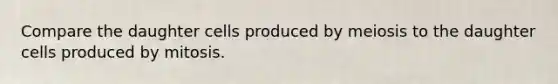Compare the daughter cells produced by meiosis to the daughter cells produced by mitosis.