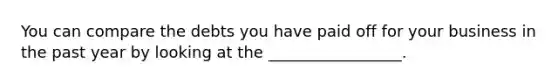 You can compare the debts you have paid off for your business in the past year by looking at the _________________.