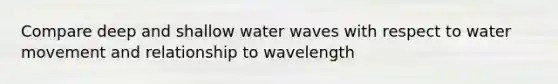 Compare deep and shallow water waves with respect to water movement and relationship to wavelength