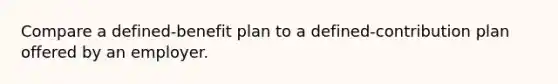 Compare a defined-benefit plan to a defined-contribution plan offered by an employer.