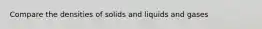 Compare the densities of solids and liquids and gases