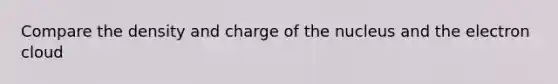 Compare the density and charge of the nucleus and the electron cloud