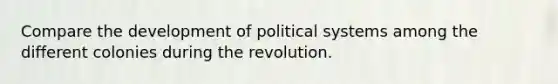 Compare the development of political systems among the different colonies during the revolution.