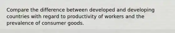 Compare the difference between developed and developing countries with regard to productivity of workers and the prevalence of consumer goods.