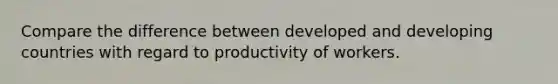 Compare the difference between developed and developing countries with regard to productivity of workers.