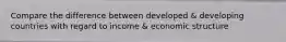 Compare the difference between developed & developing countries with regard to income & economic structure