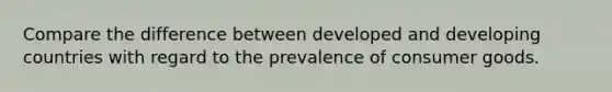 Compare the difference between developed and developing countries with regard to the prevalence of consumer goods.