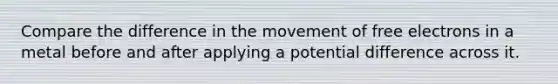 Compare the difference in the movement of free electrons in a metal before and after applying a potential difference across it.