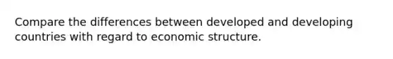 Compare the differences between developed and developing countries with regard to economic structure.