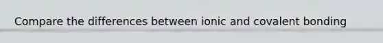 Compare the differences between ionic and covalent bonding