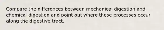 Compare the differences between mechanical digestion and chemical digestion and point out where these processes occur along the digestive tract.