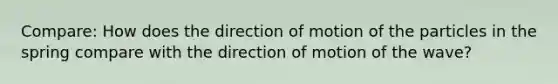 Compare: How does the direction of motion of the particles in the spring compare with the direction of motion of the wave?