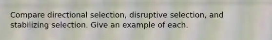 Compare directional selection, disruptive selection, and stabilizing selection. Give an example of each.