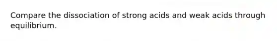 Compare the dissociation of strong acids and weak acids through equilibrium.