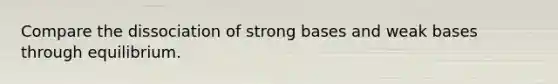 Compare the dissociation of strong bases and weak bases through equilibrium.