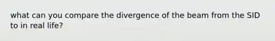 what can you compare the divergence of the beam from the SID to in real life?