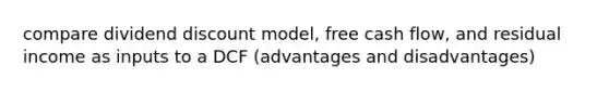 compare dividend discount model, free cash flow, and residual income as inputs to a DCF (advantages and disadvantages)