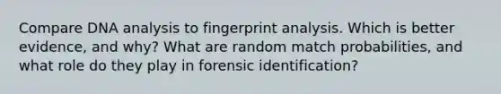 Compare DNA analysis to fingerprint analysis. Which is better evidence, and why? What are random match probabilities, and what role do they play in forensic identification?