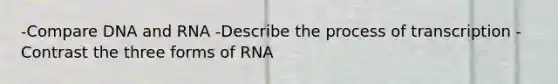 -Compare DNA and RNA -Describe the process of transcription -Contrast the three forms of RNA