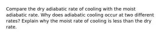 Compare the dry adiabatic rate of cooling with the moist adiabatic rate. Why does adiabatic cooling occur at two different rates? Explain why the moist rate of cooling is less than the dry rate.