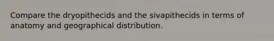 Compare the dryopithecids and the sivapithecids in terms of anatomy and geographical distribution.